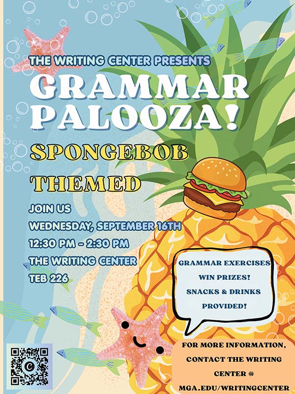THE WRITING CENTER PRESENTS GRAMMAR PALOOZA! SPONGEBOB THEMED JOIN US WEDNESDAY, SEPTEMBER 16TH 12:30 PM - 2:30 PM THE WRITING CENTER TEB 226 GRAMMAR EXERCISES WIN PRIZES! SNACKS & DRINKS PROVIDED! FOR MORE INFORMATION, CONTACT THE WRITING CENTER @ MGA.EDU/WRITINGCENTER